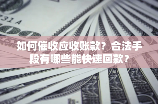 北京如何催收应收账款？合法手段有哪些能快速回款？