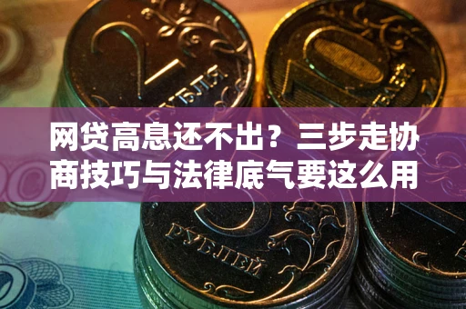 北京网贷高息还不出？三步走协商技巧与法律底气要这么用