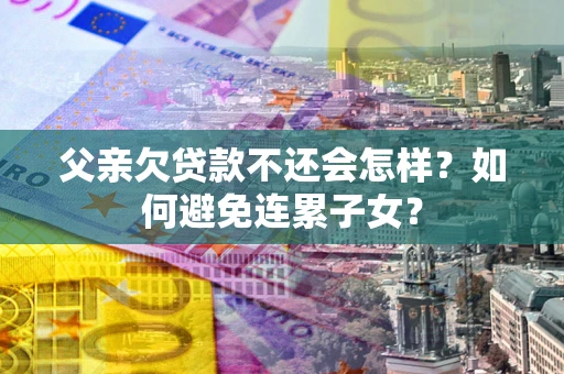 北京父亲欠贷款不还会怎样？如何避免连累子女？