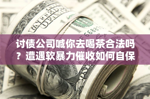北京讨债公司喊你去喝茶合法吗？遭遇软暴力催收如何自保？