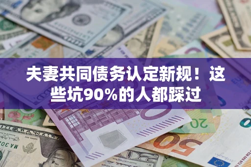 北京夫妻共同债务认定新规！这些坑90%的人都踩过