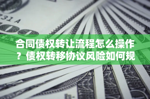 北京合同债权转让流程怎么操作？债权转移协议风险如何规避？