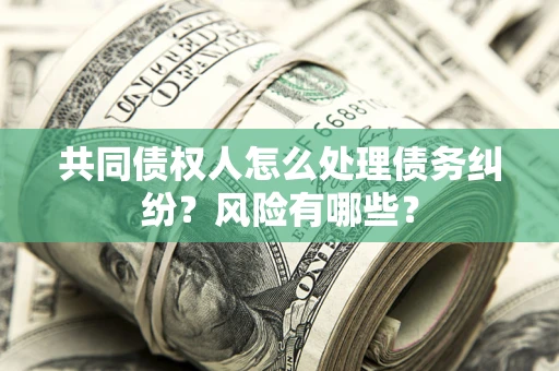 北京共同债权人怎么处理债务纠纷？风险有哪些？