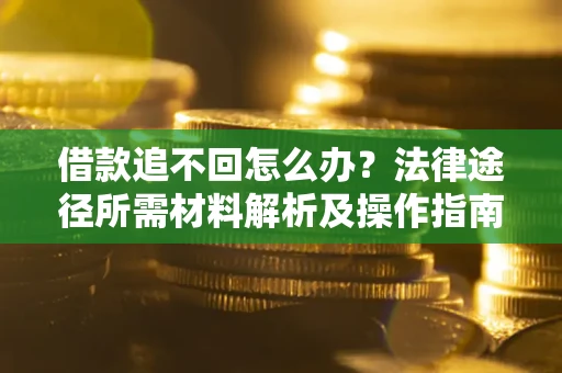 北京借款追不回怎么办?法律途径所需材料解析及操作指南 北京借款追不回怎么办?法律途径所需材料解析及操作指南