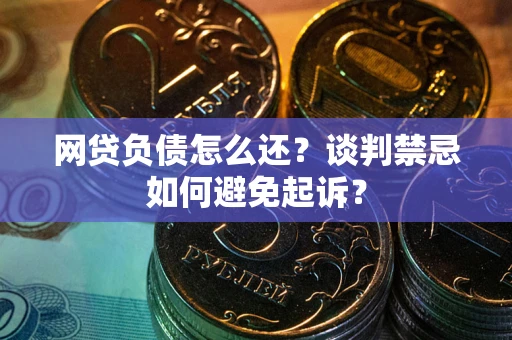 北京网贷负债怎么还？谈判禁忌如何避免起诉？