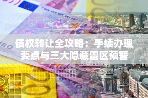 北京债权转让全攻略：手续办理要点与三大隐藏雷区预警