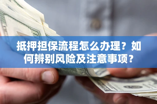 北京抵押担保流程怎么办理？如何辨别风险及注意事项？