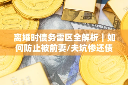 北京离婚时债务雷区全解析｜如何防止被前妻/夫坑惨还债？