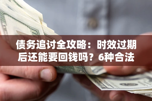 北京债务追讨全攻略：时效过期后还能要回钱吗？6种合法手段助你维权