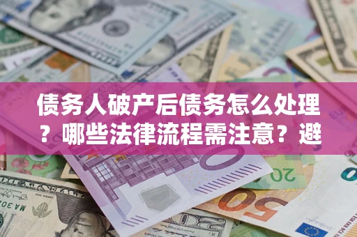 北京债务人破产后债务怎么处理？哪些法律流程需注意？避免踩坑指南