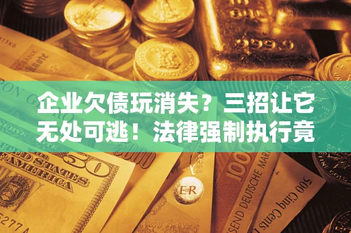 北京企业欠债玩消失？三招让它无处可逃！法律强制执行竟比讨债公司还狠？