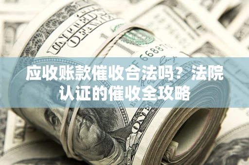北京应收账款催收合法吗？法院认证的催收全攻略