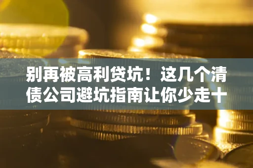 北京别再被高利贷坑！这几个清债公司避坑指南让你少走十年弯路