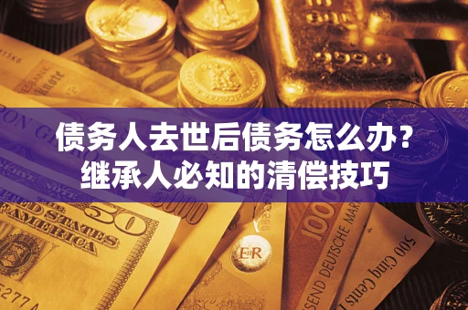 北京债务人去世后债务怎么办？继承人必知的清偿技巧