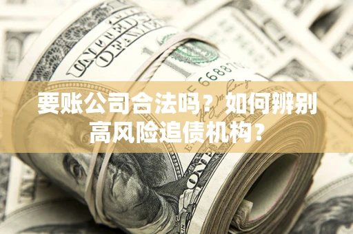 北京要账公司合法吗？如何辨别高风险追债机构？