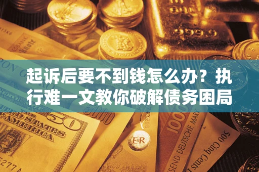 北京起诉后要不到钱怎么办？执行难一文教你破解债务困局