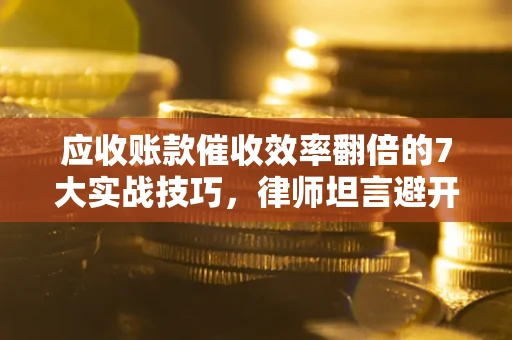 北京应收账款催收效率翻倍的7大实战技巧，律师坦言避开这些法律雷区最关键