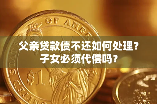北京父亲贷款债不还如何处理？子女必须代偿吗？