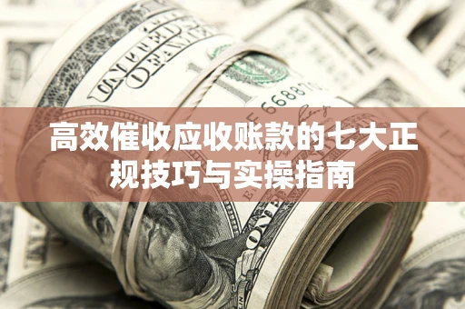 北京高效催收应收账款的七大正规技巧与实操指南