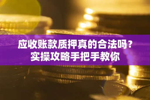 北京应收账款质押真的合法吗？实操攻略手把手教你