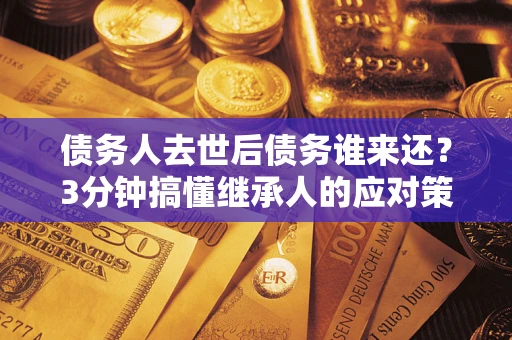 北京债务人去世后债务谁来还？3分钟搞懂继承人的应对策略