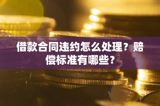 北京借款合同违约怎么处理？赔偿标准有哪些？