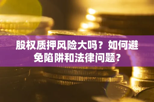 北京股权质押风险大吗？如何避免陷阱和法律问题？