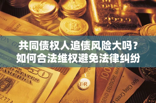 北京共同债权人追债风险大吗?如何合法维权避免法律纠纷? 北京共同债权人追债风险大吗?如何合法维权避免法律纠纷?