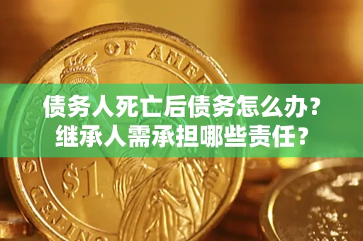 北京债务人死亡后债务怎么办？继承人需承担哪些责任？