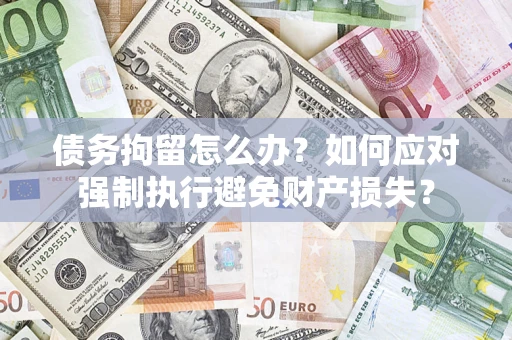 北京债务拘留怎么办？如何应对强制执行避免财产损失？