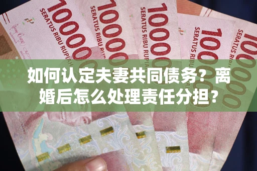 北京如何认定夫妻共同债务？离婚后怎么处理责任分担？