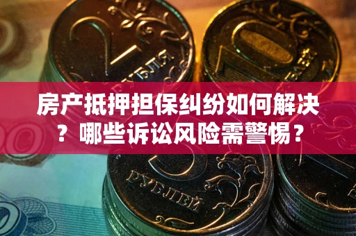 北京房产抵押担保纠纷如何解决？哪些诉讼风险需警惕？