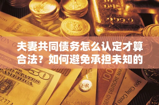 北京夫妻共同债务怎么认定才算合法？如何避免承担未知的债务风险？