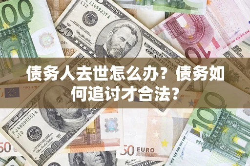 北京债务人去世怎么办？债务如何追讨才合法？