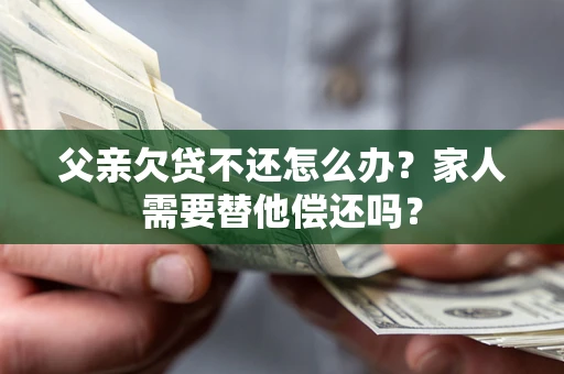 北京父亲欠贷不还怎么办？家人需要替他偿还吗？