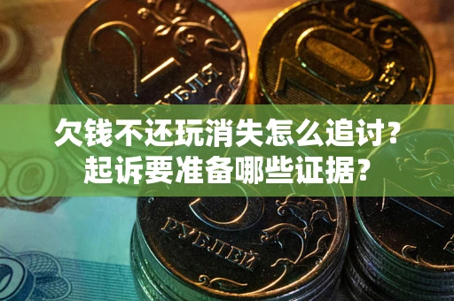 北京欠钱不还玩消失怎么追讨？起诉要准备哪些证据？