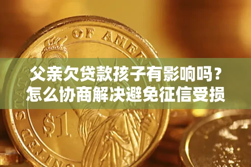 北京父亲欠贷款孩子有影响吗？怎么协商解决避免征信受损？