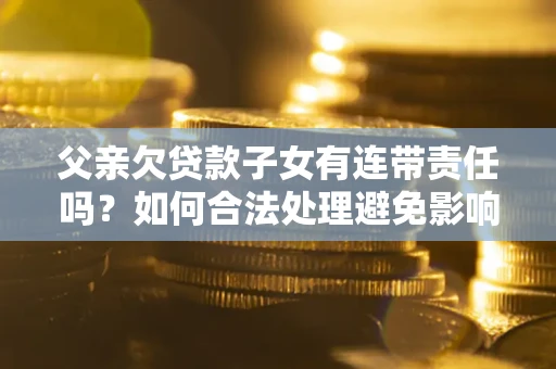 北京父亲欠贷款子女有连带责任吗？如何合法处理避免影响？
