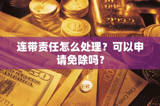 北京连带责任怎么处理？可以申请免除吗？