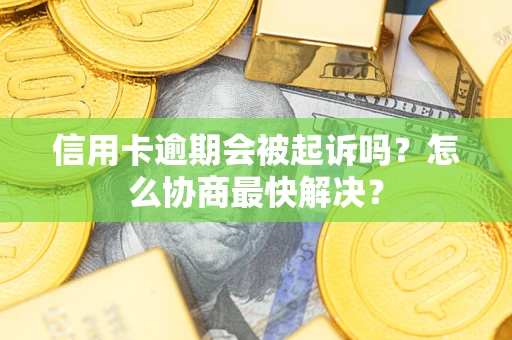 北京信用卡逾期会被起诉吗？怎么协商最快解决？