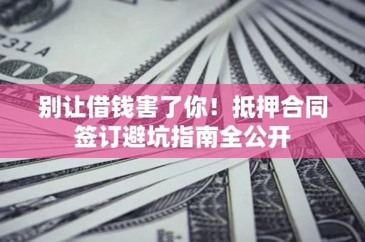 北京别让借钱害了你！抵押合同签订避坑指南全公开