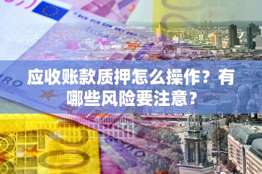 北京应收账款质押怎么操作？有哪些风险要注意？