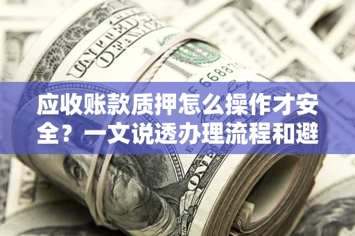北京应收账款质押怎么操作才安全？一文说透办理流程和避险绝招